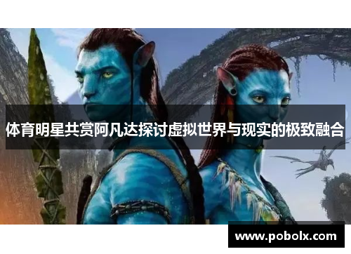体育明星共赏阿凡达探讨虚拟世界与现实的极致融合